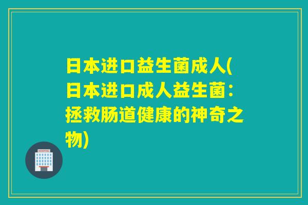 日本进口益生菌成人(日本进口成人益生菌:拯救肠道健康的神奇之物) 日本进口益生菌成人(日本进口成人益生菌:拯救肠道健康的神奇之物)