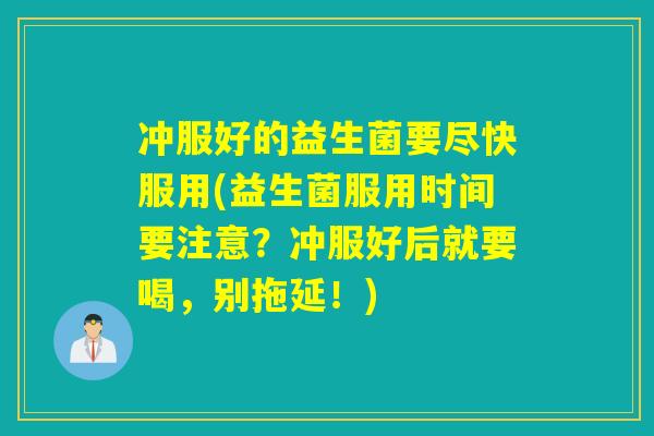 冲服好的益生菌要尽快服用(益生菌服用时间要注意？冲服好后就要喝，别拖延！)