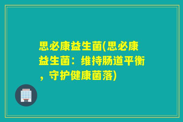 思必康益生菌(思必康益生菌：维持肠道平衡，守护健康菌落)