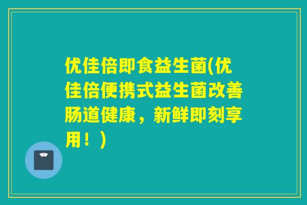 优佳倍即食益生菌(优佳倍便携式益生菌改善肠道健康，新鲜即刻享用！)