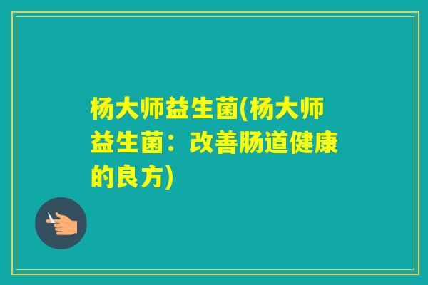 杨大师益生菌(杨大师益生菌：改善肠道健康的良方)