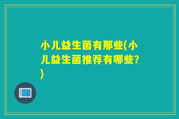 小儿益生菌有那些(小儿益生菌推荐有哪些？)