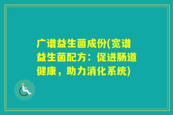 广谱益生菌成份(宽谱益生菌配方：促进肠道健康，助力消化系统)