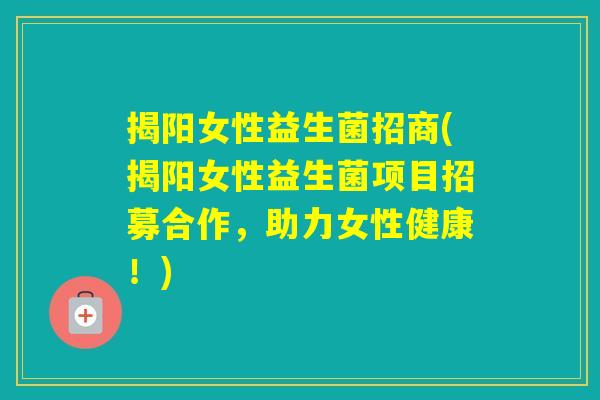 揭阳女性益生菌招商(揭阳女性益生菌项目招募合作，助力女性健康！)