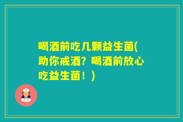 喝酒前吃几颗益生菌(助你戒酒？喝酒前放心吃益生菌！)