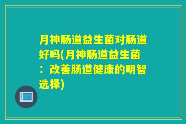月神肠道益生菌对肠道好吗(月神肠道益生菌：改善肠道健康的明智选择)