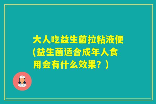 大人吃益生菌拉粘液便(益生菌适合成年人食用会有什么效果？)