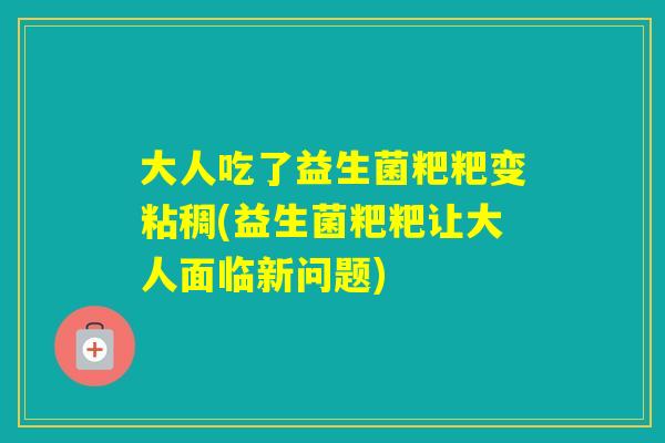 大人吃了益生菌粑粑变粘稠(益生菌粑粑让大人面临新问题)