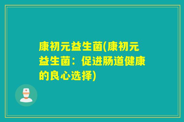 康初元益生菌(康初元益生菌：促进肠道健康的良心选择)