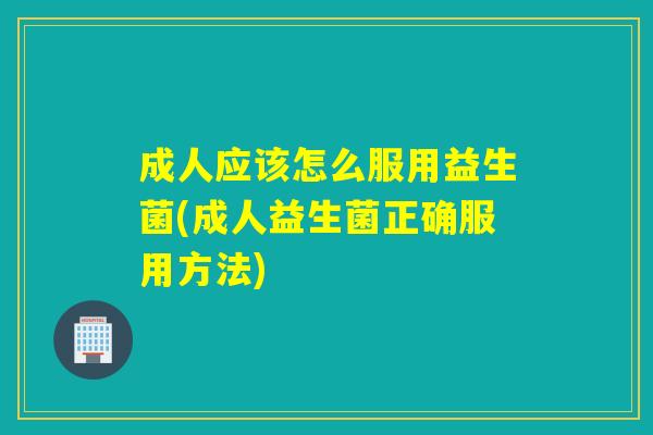 成人应该怎么服用益生菌(成人益生菌正确服用方法)