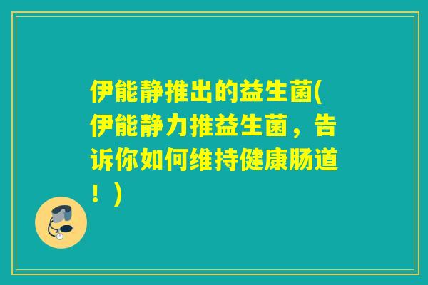 伊能静推出的益生菌(伊能静力推益生菌，告诉你如何维持健康肠道！)