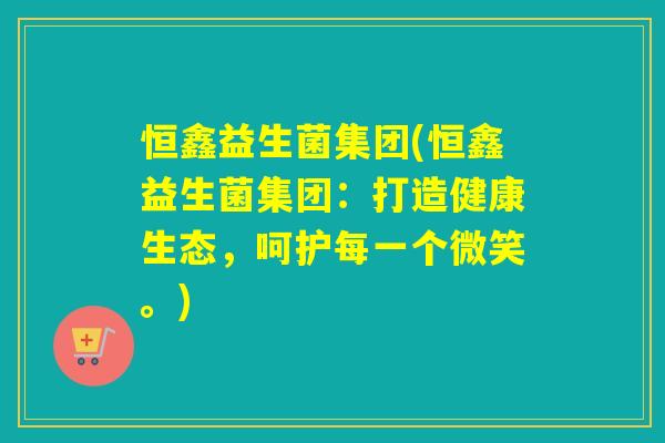 恒鑫益生菌集团(恒鑫益生菌集团：打造健康生态，呵护每一个微笑。)