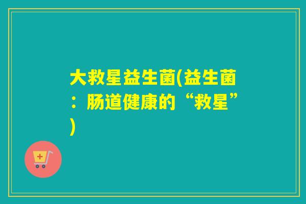 大救星益生菌(益生菌：肠道健康的“救星”)