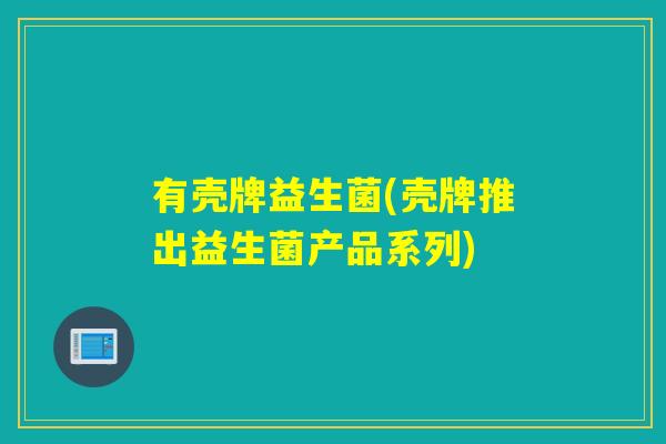 有壳牌益生菌(壳牌推出益生菌产品系列)