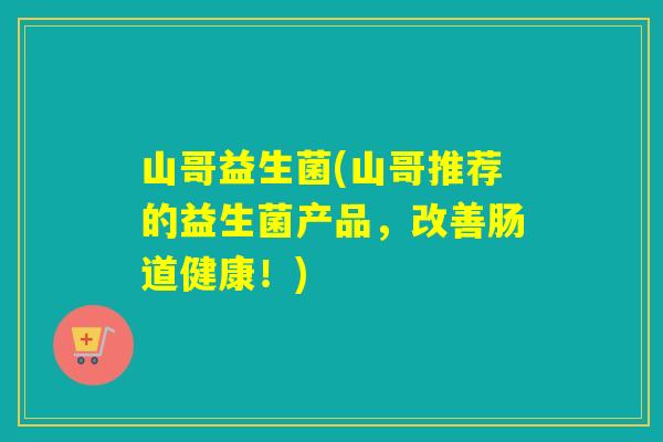 山哥益生菌(山哥推荐的益生菌产品，改善肠道健康！)