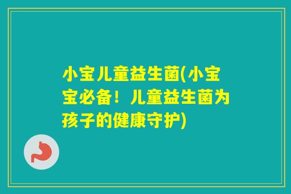 小宝儿童益生菌(小宝宝必备！儿童益生菌为孩子的健康守护)