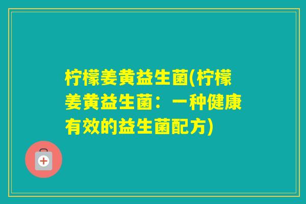 柠檬姜黄益生菌(柠檬姜黄益生菌：一种健康有效的益生菌配方)