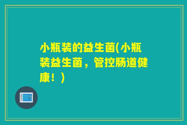 小瓶装的益生菌(小瓶装益生菌,管控肠道健康!) 小瓶装的益生菌(小瓶装益生菌,管控肠道健康!)