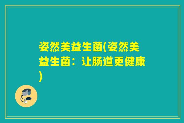 姿然美益生菌(姿然美益生菌:让肠道更健康) 姿然美益生菌(姿然美益生菌:让肠道更健康)