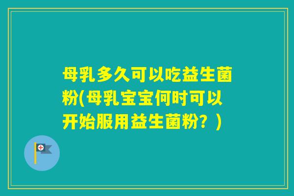母乳多久可以吃益生菌粉(母乳宝宝何时可以开始服用益生菌粉？)