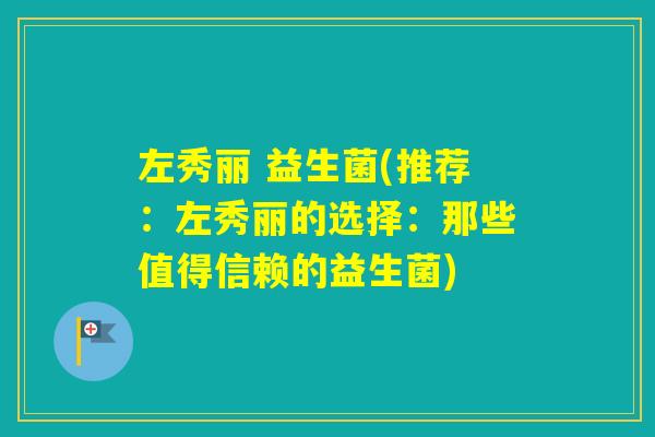 左秀丽 益生菌(推荐:左秀丽的选择:那些值得信赖的益生菌) 左秀丽 益生菌(推荐:左秀丽的选择:那些值得信赖的益生菌)