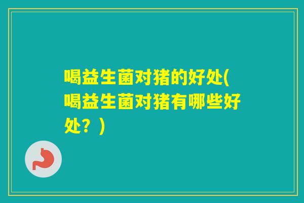喝益生菌对猪的好处(喝益生菌对猪有哪些好处？)