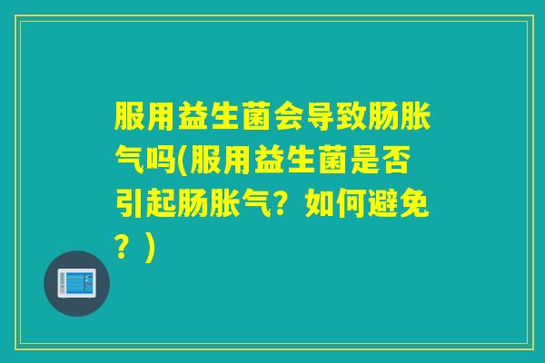 服用益生菌会导致肠吗(服用益生菌是否引起肠？如何避免？)