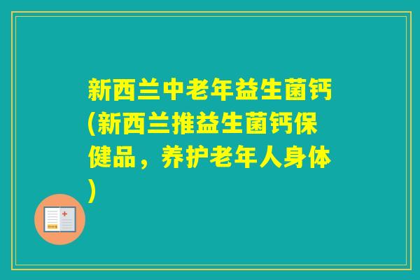 新西兰中老年益生菌钙(新西兰推益生菌钙保健品，养护老年人身体)