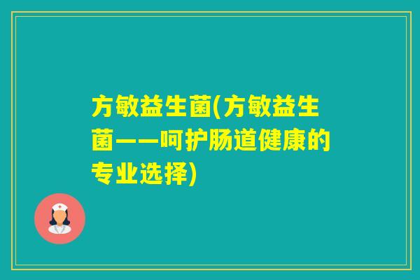 方敏益生菌(方敏益生菌——呵护肠道健康的专业选择)
