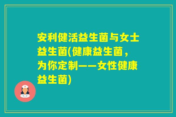 安利健活益生菌与女士益生菌(健康益生菌，为你定制——女性健康益生菌)