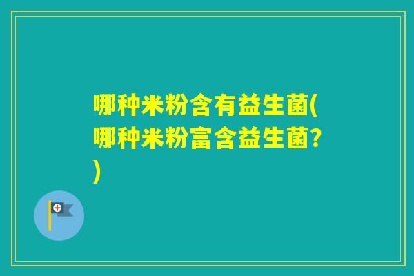 哪种米粉含有益生菌(哪种米粉富含益生菌?) 哪种米粉含有益生菌(哪种米粉富含益生菌?)