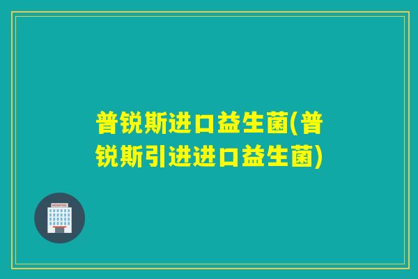 普锐斯进口益生菌(普锐斯引进进口益生菌)