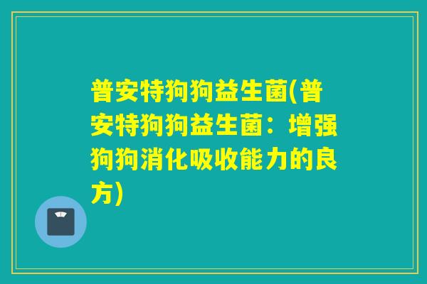 普安特狗狗益生菌(普安特狗狗益生菌：增强狗狗消化吸收能力的良方)