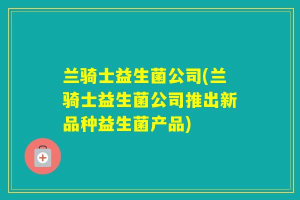 兰骑士益生菌公司(兰骑士益生菌公司推出新品种益生菌产品)
