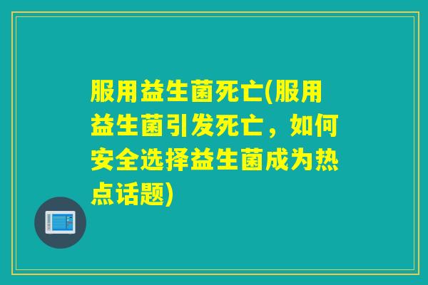 服用益生菌死亡(服用益生菌引发死亡，如何安全选择益生菌成为热点话题)