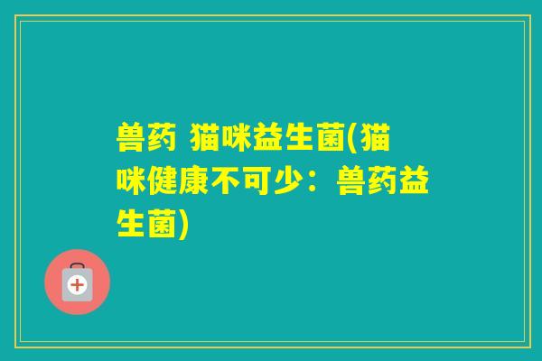兽药 猫咪益生菌(猫咪健康不可少：兽药益生菌)