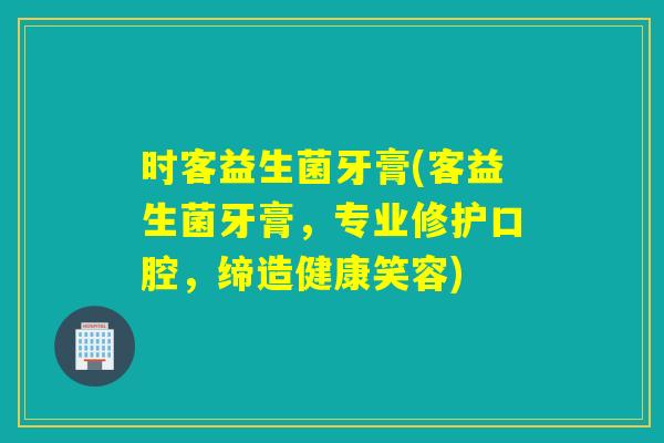 时客益生菌牙膏(客益生菌牙膏，专业修护口腔，缔造健康笑容)