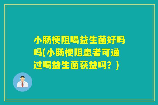 小肠梗阻喝益生菌好吗吗(小肠梗阻患者可通过喝益生菌获益吗？)