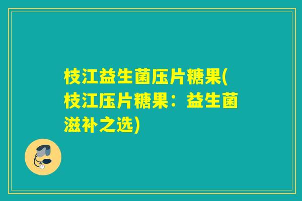 枝江益生菌压片糖果(枝江压片糖果：益生菌滋补之选)