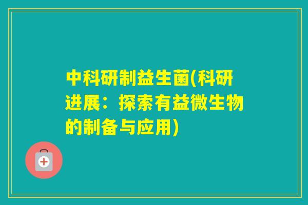 中科研制益生菌(科研进展：探索有益微生物的制备与应用)