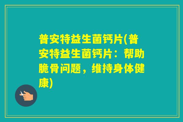普安特益生菌钙片(普安特益生菌钙片：帮助脆骨问题，维持身体健康)