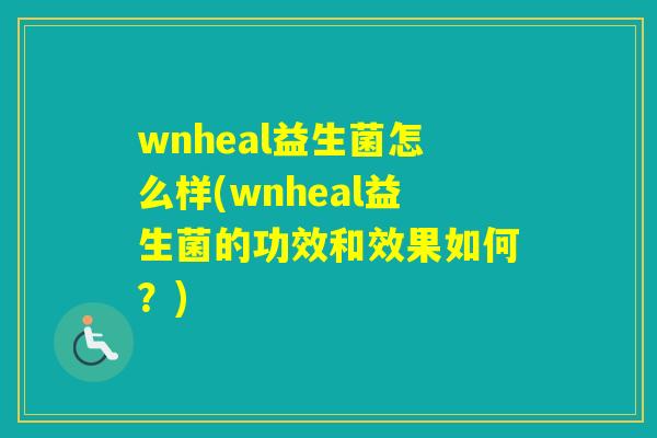 wnheal益生菌怎么样(wnheal益生菌的功效和效果如何？)