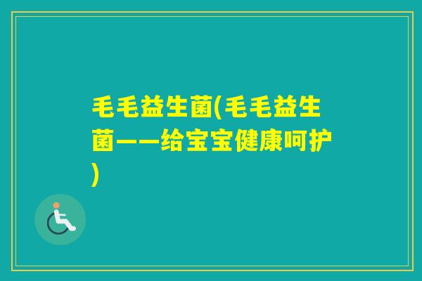 毛毛益生菌(毛毛益生菌——给宝宝健康呵护)