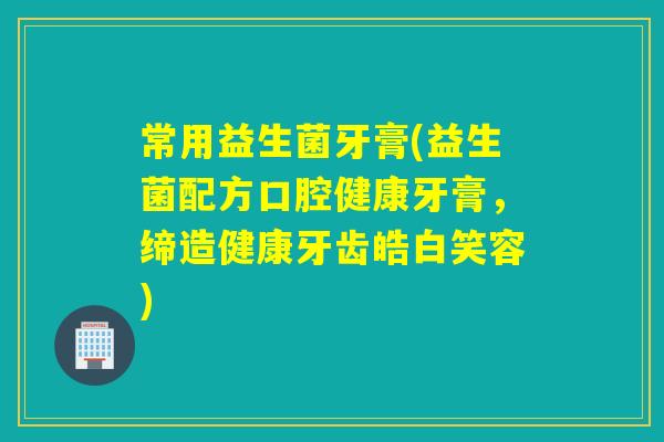 常用益生菌牙膏(益生菌配方口腔健康牙膏，缔造健康牙齿皓白笑容)