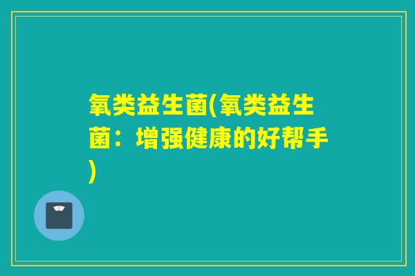 氧类益生菌(氧类益生菌：增强健康的好帮手)