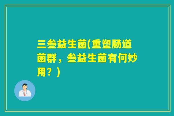 三叁益生菌(重塑肠道菌群，叁益生菌有何妙用？)