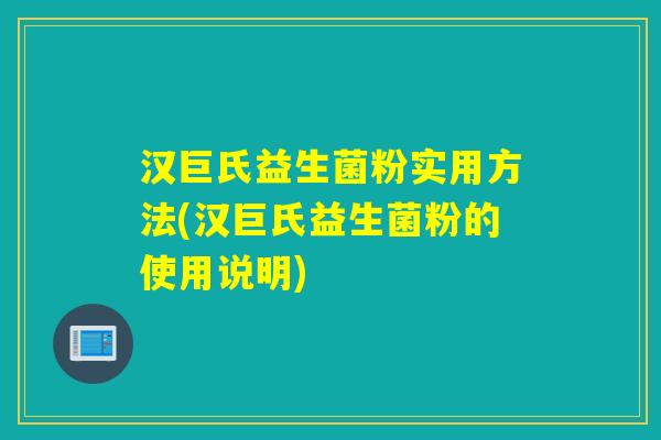 汉巨氏益生菌粉实用方法(汉巨氏益生菌粉的使用说明)