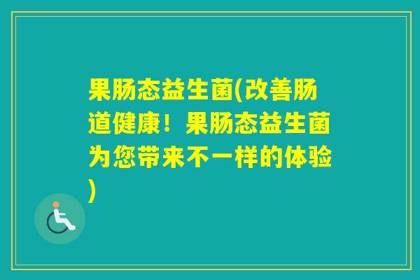 果肠态益生菌(改善肠道健康！果肠态益生菌为您带来不一样的体验)