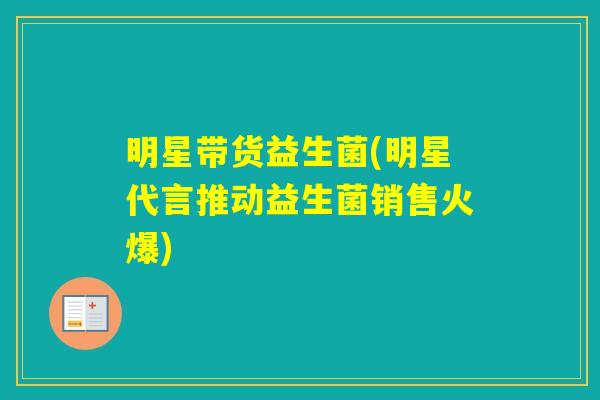 明星带货益生菌(明星代言推动益生菌销售火爆) 明星带货益生菌(明星代言推动益生菌销售火爆)