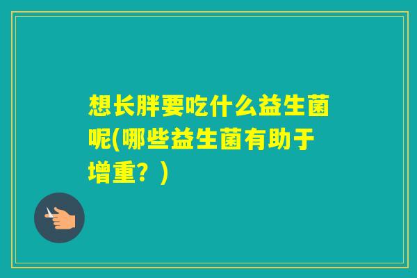 想长胖要吃什么益生菌呢(哪些益生菌有助于增重？)